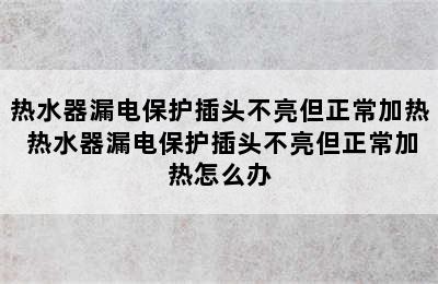 热水器漏电保护插头不亮但正常加热 热水器漏电保护插头不亮但正常加热怎么办